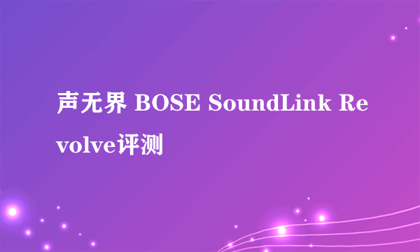 声无界 BOSE SoundLink Revolve评测