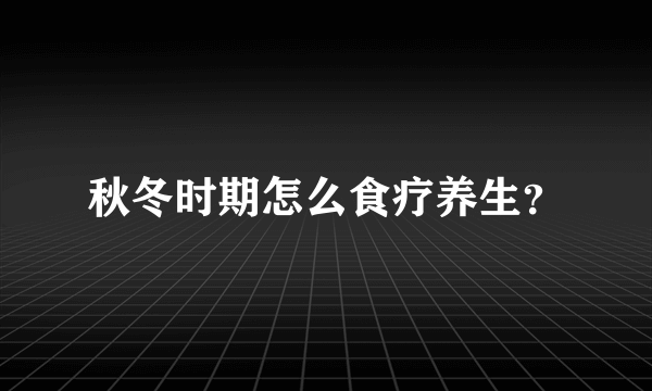 秋冬时期怎么食疗养生？