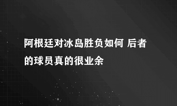 阿根廷对冰岛胜负如何 后者的球员真的很业余