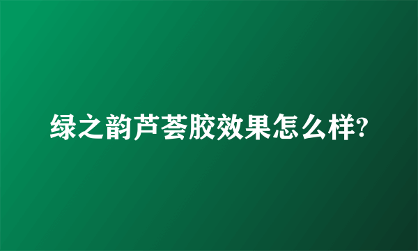 绿之韵芦荟胶效果怎么样?