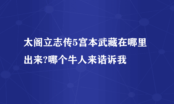 太阁立志传5宫本武藏在哪里出来?哪个牛人来诰诉我