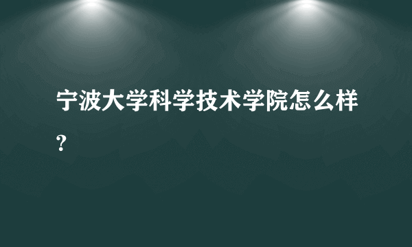 宁波大学科学技术学院怎么样？