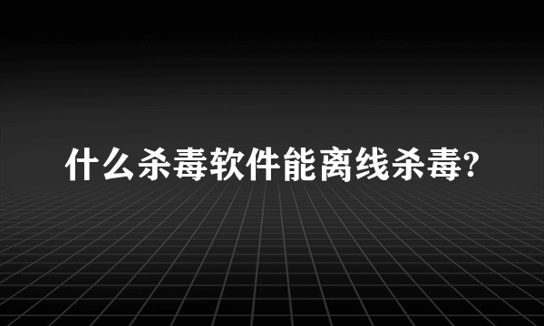 什么杀毒软件能离线杀毒?