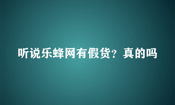 听说乐蜂网有假货？真的吗