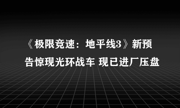 《极限竞速：地平线3》新预告惊现光环战车 现已进厂压盘