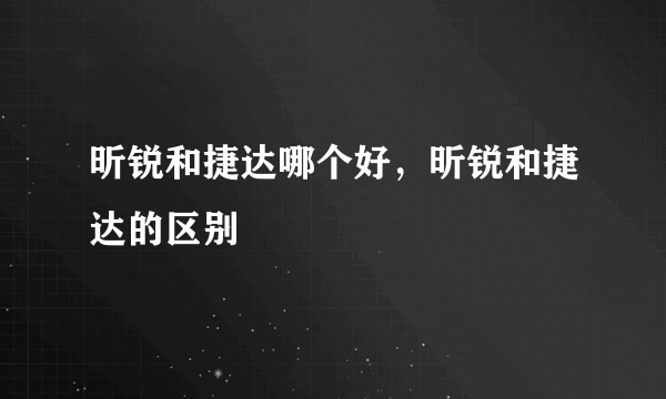 昕锐和捷达哪个好，昕锐和捷达的区别