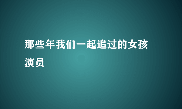 那些年我们一起追过的女孩 演员