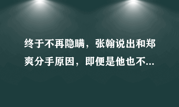 终于不再隐瞒，张翰说出和郑爽分手原因，即便是他也不能接受这点，哪一点？