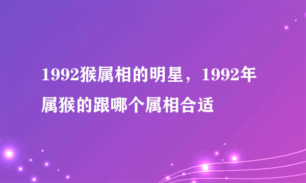 1992猴属相的明星，1992年属猴的跟哪个属相合适