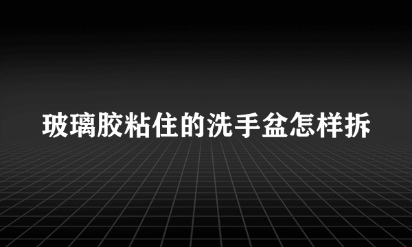 玻璃胶粘住的洗手盆怎样拆