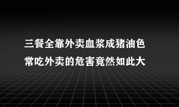 三餐全靠外卖血浆成猪油色 常吃外卖的危害竟然如此大