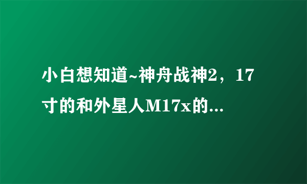 小白想知道~神舟战神2，17寸的和外星人M17x的配置差距？？