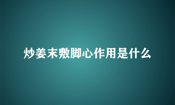 炒姜末敷脚心作用是什么