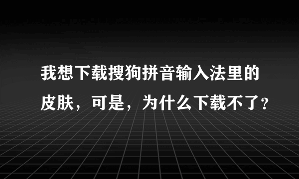 我想下载搜狗拼音输入法里的皮肤，可是，为什么下载不了？