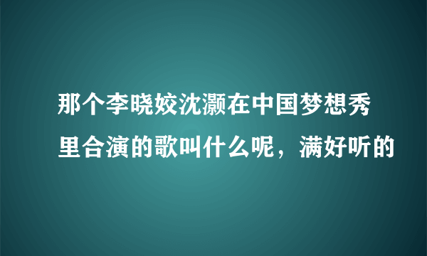 那个李晓姣沈灏在中国梦想秀里合演的歌叫什么呢，满好听的