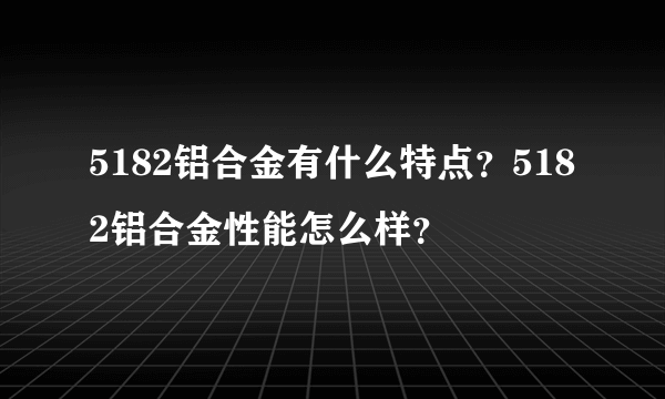 5182铝合金有什么特点？5182铝合金性能怎么样？