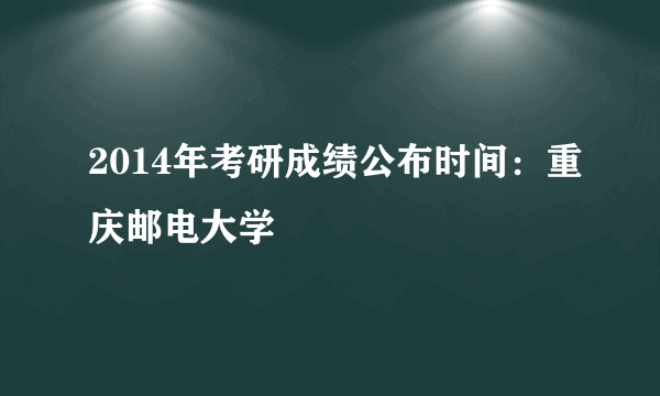 2014年考研成绩公布时间：重庆邮电大学