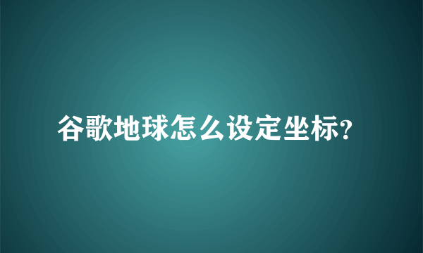 谷歌地球怎么设定坐标？