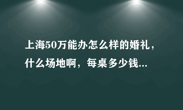 上海50万能办怎么样的婚礼，什么场地啊，每桌多少钱啊之类的？