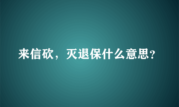 来信砍，灭退保什么意思？