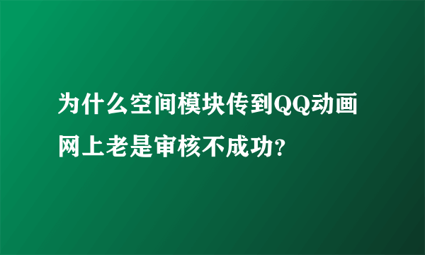 为什么空间模块传到QQ动画网上老是审核不成功？