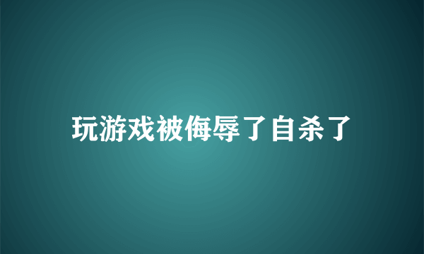 玩游戏被侮辱了自杀了