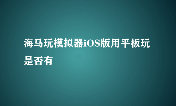 海马玩模拟器iOS版用平板玩是否有