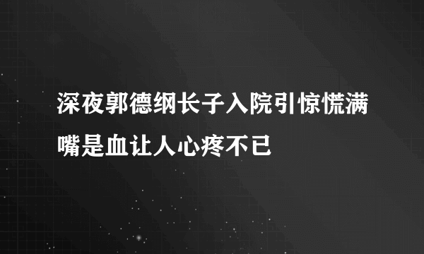 深夜郭德纲长子入院引惊慌满嘴是血让人心疼不已