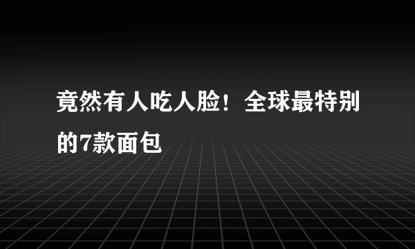 竟然有人吃人脸！全球最特别的7款面包