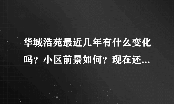 华城浩苑最近几年有什么变化吗？小区前景如何？现在还值得入手吗？