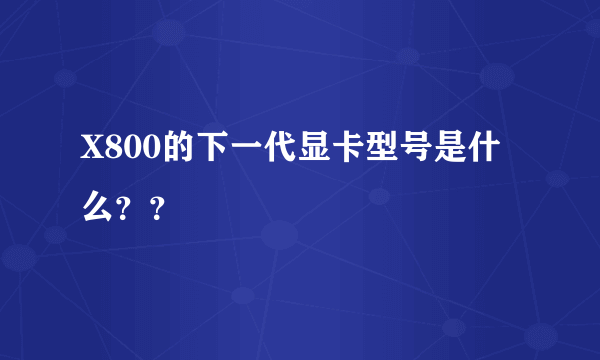 X800的下一代显卡型号是什么？？