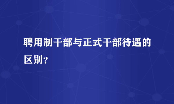 聘用制干部与正式干部待遇的区别？