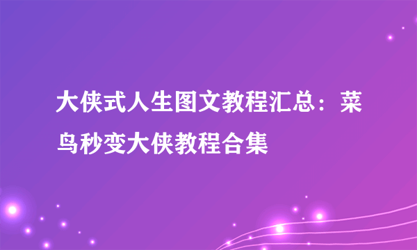 大侠式人生图文教程汇总：菜鸟秒变大侠教程合集