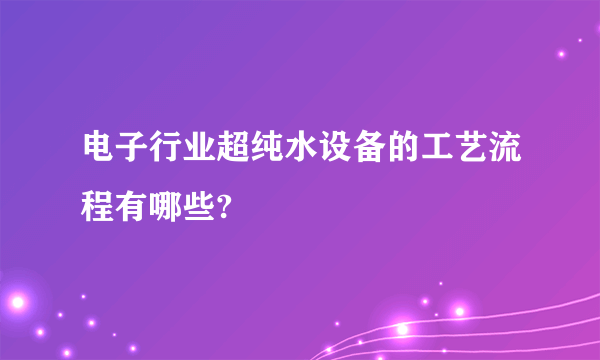 电子行业超纯水设备的工艺流程有哪些?