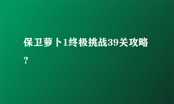 保卫萝卜1终极挑战39关攻略？