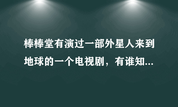 棒棒堂有演过一部外星人来到地球的一个电视剧，有谁知道叫什麼名字!!!急急急！！！！