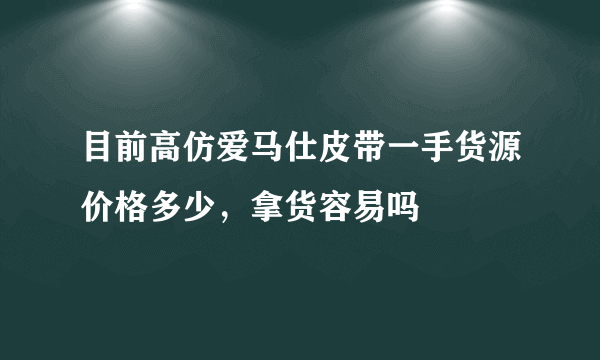 目前高仿爱马仕皮带一手货源价格多少，拿货容易吗