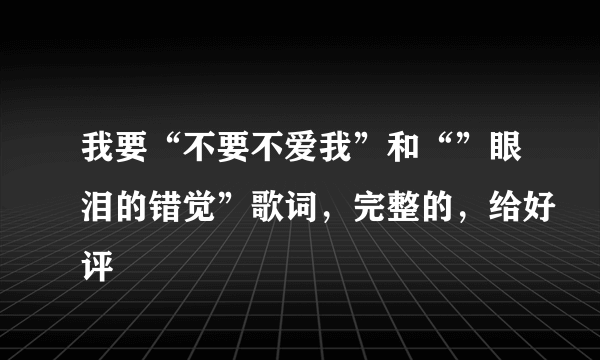 我要“不要不爱我”和“”眼泪的错觉”歌词，完整的，给好评