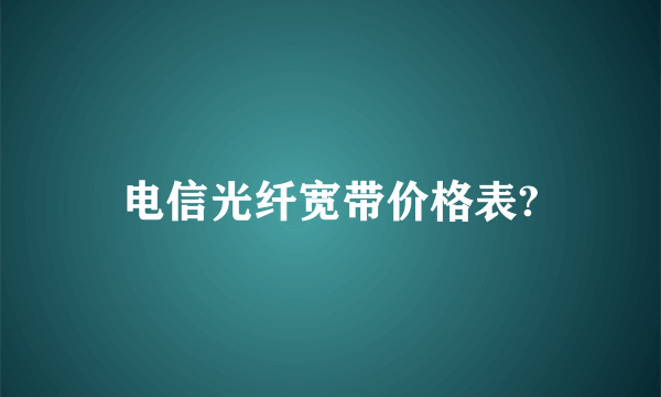 电信光纤宽带价格表?