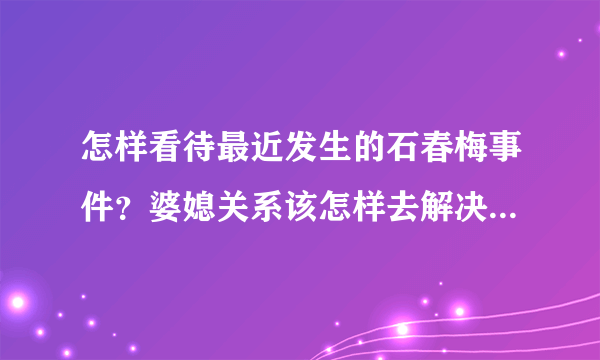 怎样看待最近发生的石春梅事件？婆媳关系该怎样去解决最好，分开生活了也会有交集啊？