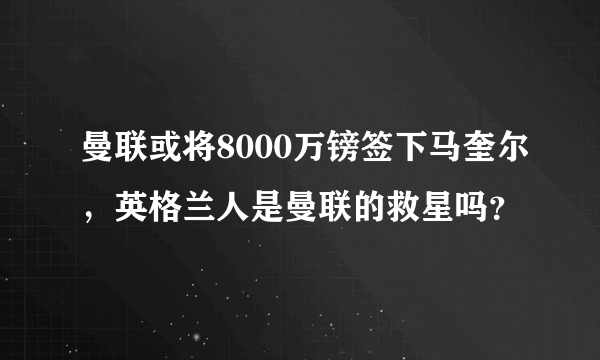 曼联或将8000万镑签下马奎尔，英格兰人是曼联的救星吗？