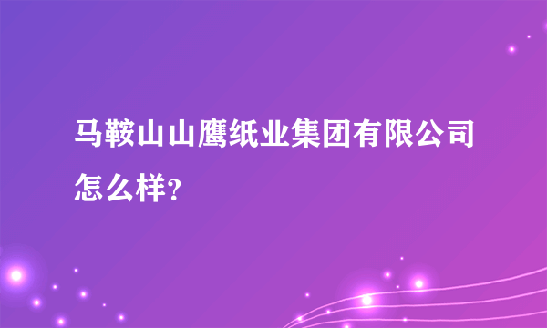 马鞍山山鹰纸业集团有限公司怎么样？