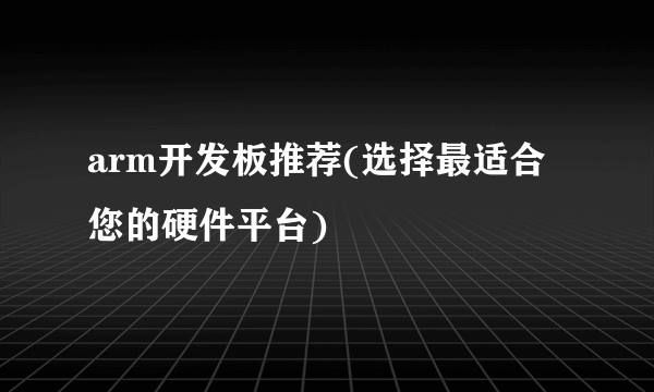 arm开发板推荐(选择最适合您的硬件平台)