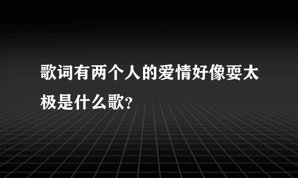 歌词有两个人的爱情好像耍太极是什么歌？