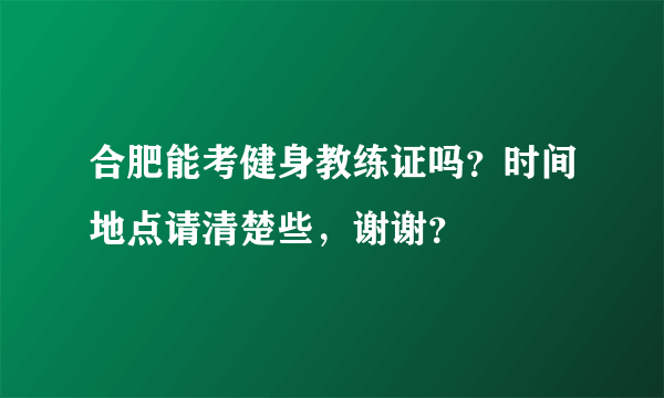 合肥能考健身教练证吗？时间地点请清楚些，谢谢？