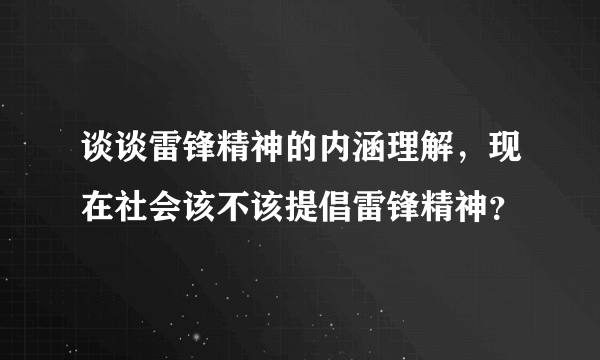 谈谈雷锋精神的内涵理解，现在社会该不该提倡雷锋精神？