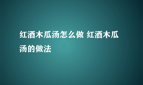 红酒木瓜汤怎么做 红酒木瓜汤的做法