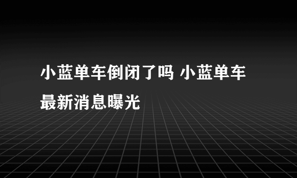 小蓝单车倒闭了吗 小蓝单车最新消息曝光