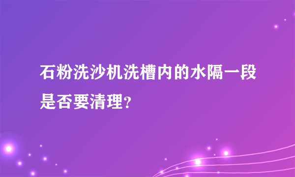 石粉洗沙机洗槽内的水隔一段是否要清理？