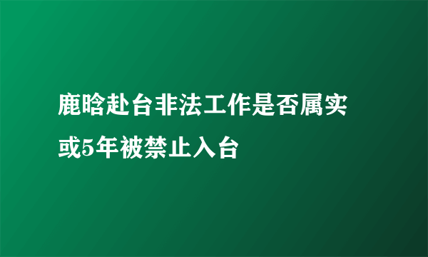 鹿晗赴台非法工作是否属实 或5年被禁止入台